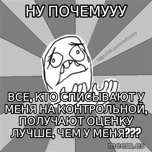 Whyyy??? meme: ну почемууу / все, кто списывают у меня на контрольной, получают оценку лучше, чем у меня???