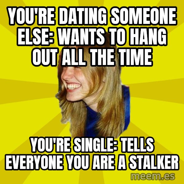 Trologirl meme: You're dating someone else:     Wants to hang out all the time / You're single:    Tells everyone you are a stalker