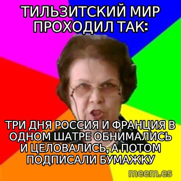 teacher meme: Тильзитский мир проходил так: / Три дня россия и франция в одном шатре обнимались и целовались, а потом подписали бумажку