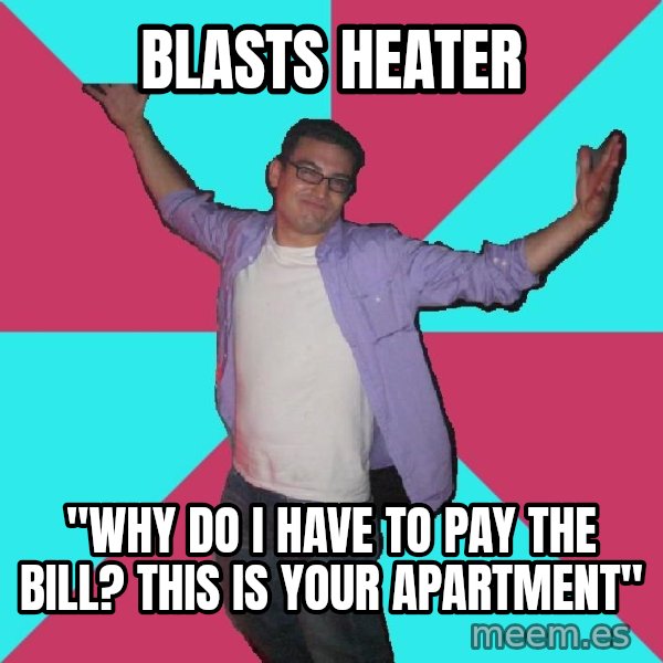 Douchebag Roommate meme: blasts heater / "why do I have to pay the bill? this is your apartment"
