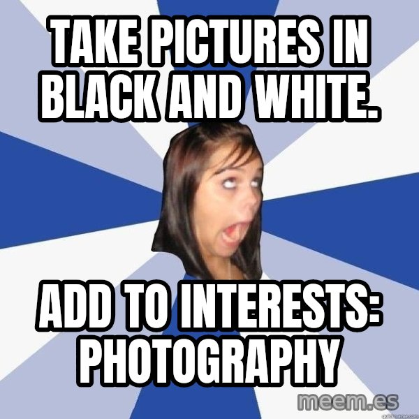 Annoying Facebook Girl meme: take pictures in black and white. / add to interests: photography