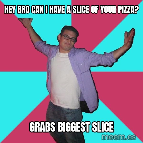 Douchebag Roommate meme: Hey bro can I have a slice of your pizza? / Grabs biggest slice