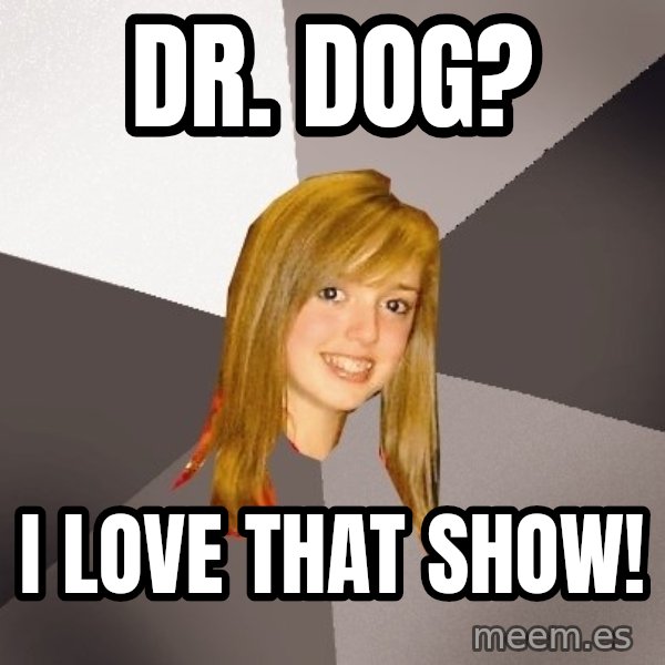 Musically Oblivious 8th Grader meme: dr. dog? / I love that show!