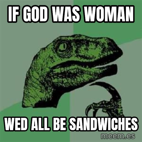 Philosoraptor meme: if god was woman / wed all be sandwiches