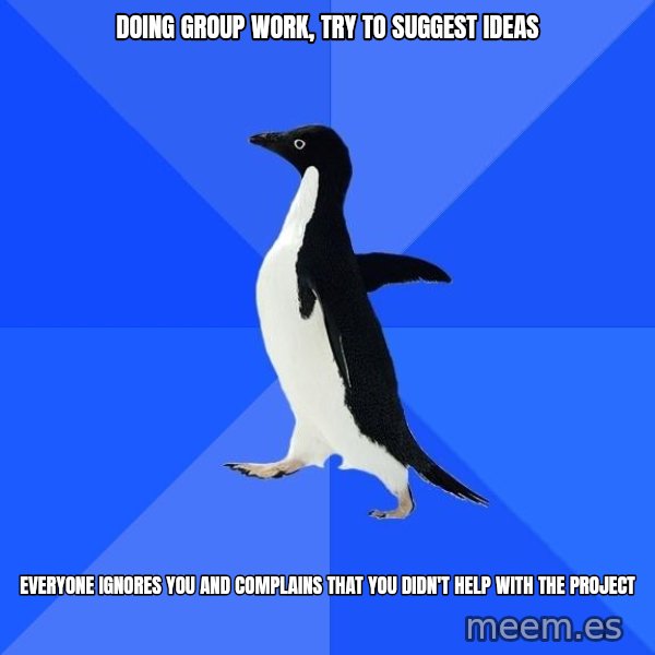Socially Awkward Penguin meme: dOING GROUP WORK, TRY TO SUGGEST IDEAS / EVERYONE IGNORES YOU AND COMPLAINS THAT YOU DIDN'T HELP WITH THE PROJECT