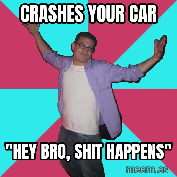 Douchebag Roommate meme: Crashes your car / "Hey Bro, shit happens"