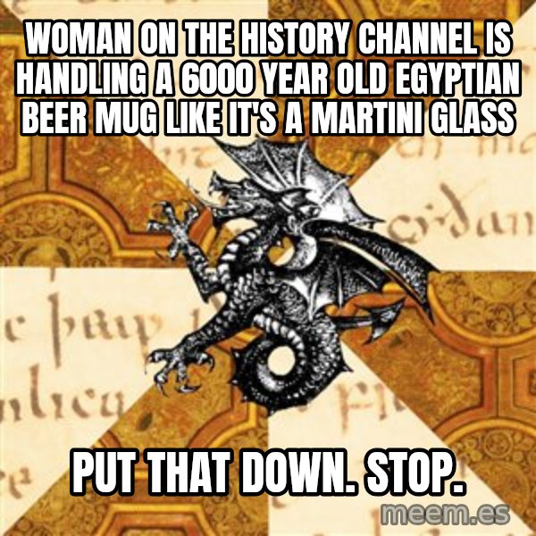 History Major Heraldic Beast meme: Woman on the history channel is handling a 6000 year old egyptian beer mug like it's a martini glass / put that down.  stop.