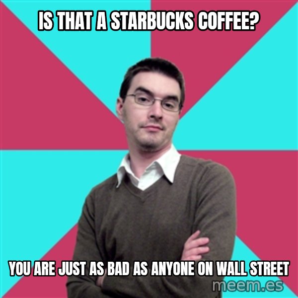 Privilege Denying Dude meme: is that a starbucks coffee? / you are just as bad as anyone on wall street
