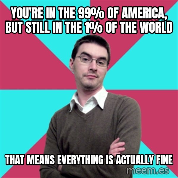 Privilege Denying Dude meme: you're in the 99% of america, but still in the 1% of the world / that means everything is actually fine