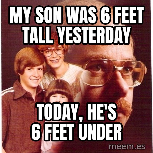 Vengeance Dad meme: my son was 6 feet tall yesterday / today, he's 6 feet under