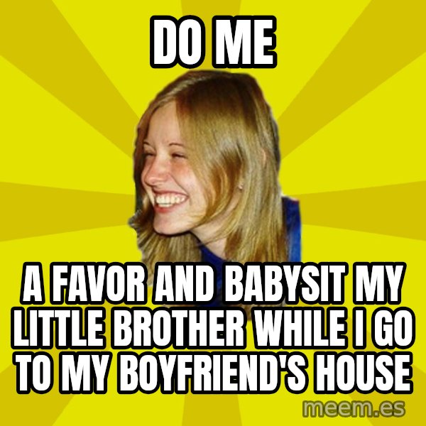 Trologirl meme: DO ME / a favoR and babysit my little brother while i go to my boyfriend'S house