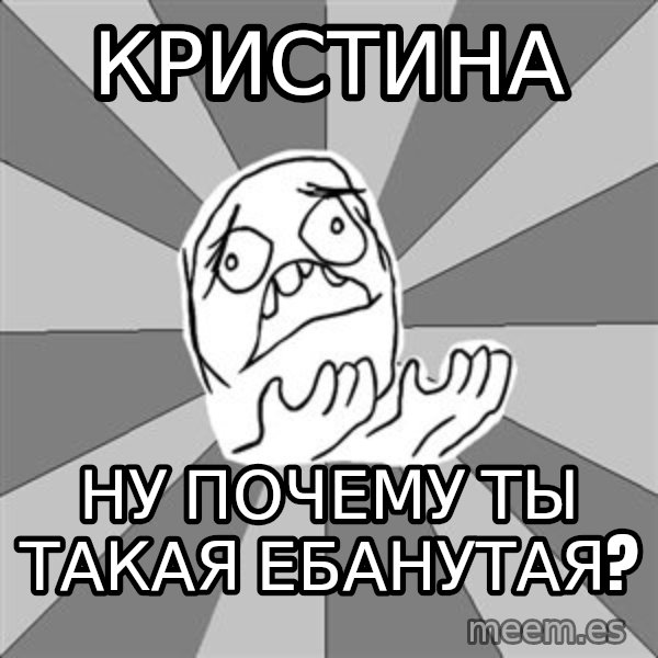 Whyyy??? meme: Кристина / Ну почему ты такая ебанутая?