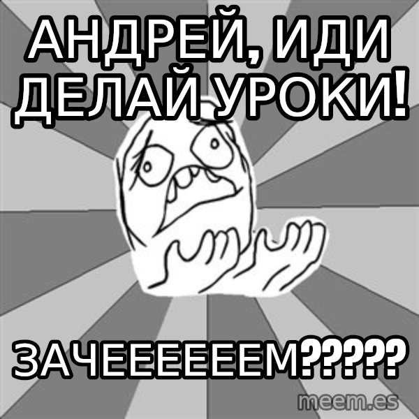 Whyyy??? meme: Андрей, иди делай уроки! / ЗАЧЕЕЕЕЕЕМ?????