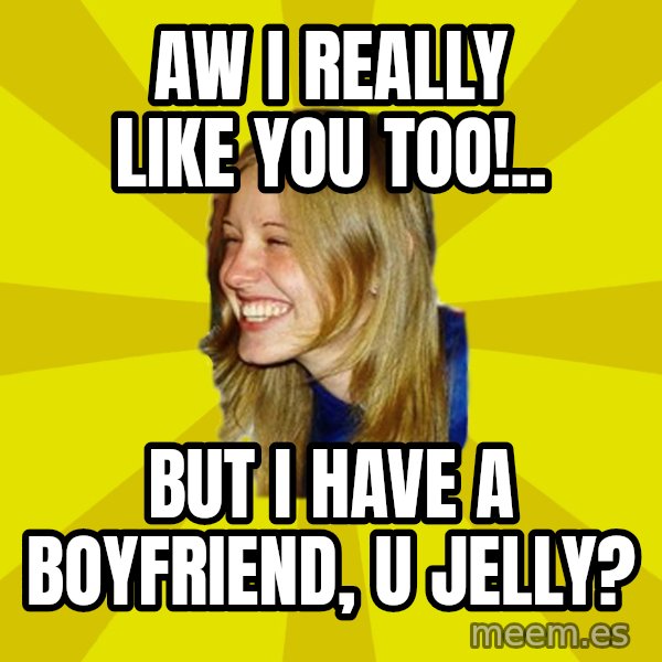 Trologirl meme: Aw I really like you too!.. / But i have a boyfriend, U Jelly?