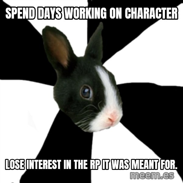 Roleplaying Rabbit meme: Spend days working on character / lose interest in the rp it was meant for.
