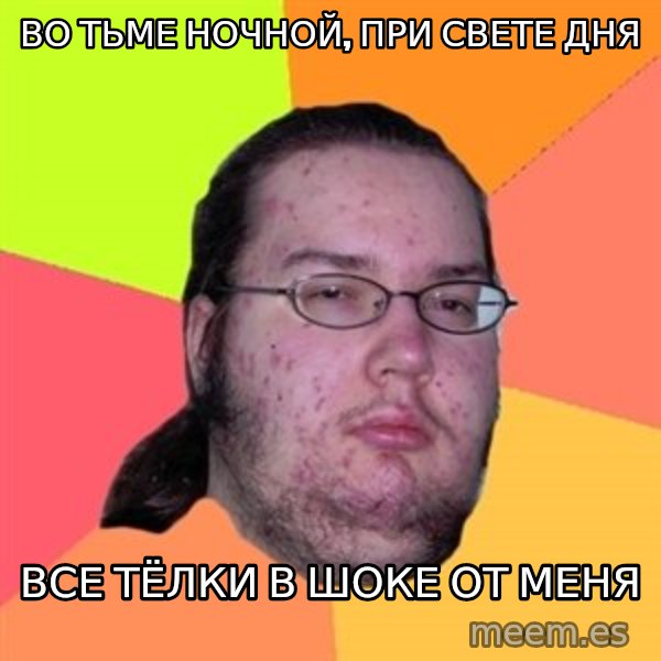 Butthurt Dweller meme: Во тьме ночной, при свете дня / Все тёлки в шоке от меня