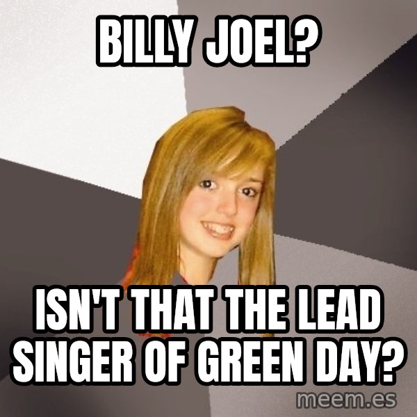 Musically Oblivious 8th Grader meme: Billy Joel? / Isn't that the lead singer of Green Day?