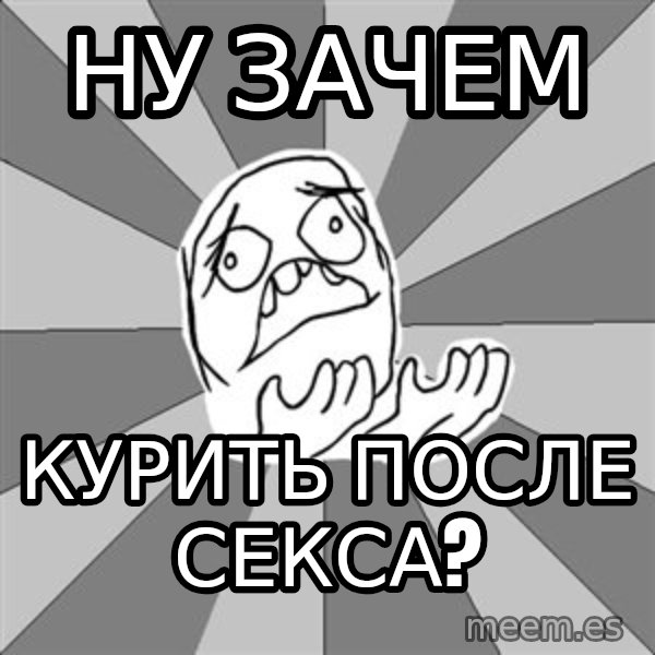 Whyyy??? meme: ну зачем / курить после секса?