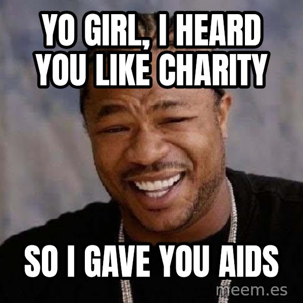 Yo Dawg meme: yo girl, i heard you like charity / so i gave you aids
