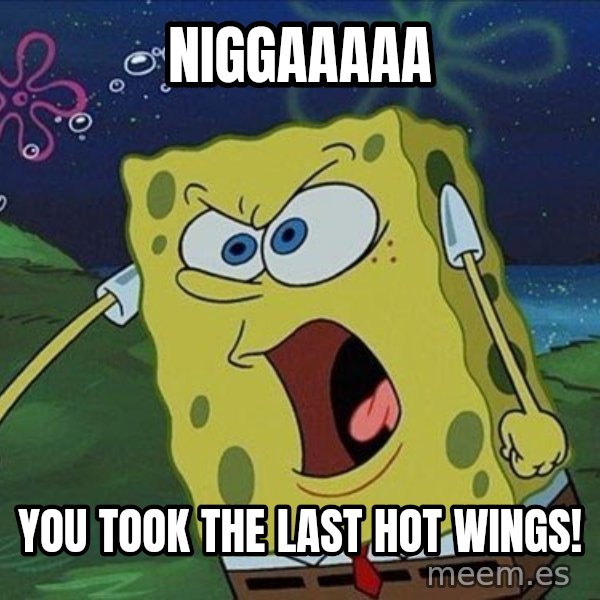 Spongebob Rage meme: NIGGAAAAA / YOU TOOK THE LAST HOT WINGS!