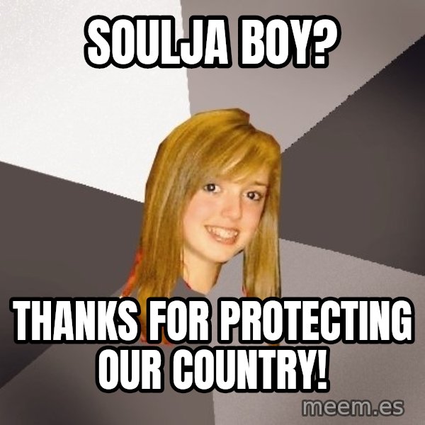 Musically Oblivious 8th Grader meme: soulja boy? / thanks for protecting our country!