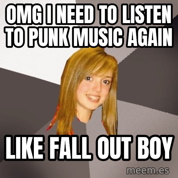 Musically Oblivious 8th Grader meme: OMG I NEED TO LISTEN TO PUNK MUSIC AGAIN / like fall out boy