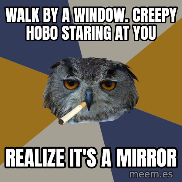 Art Student Owl meme: walk by a window. creepy hobo staring at you / Realize it's a mirror
