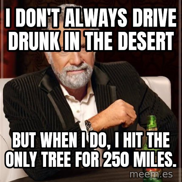 The Most Interesting Man In The World meme: I don't always drive drunk in the desert / But when I do, I hit the only tree for 250 miles.