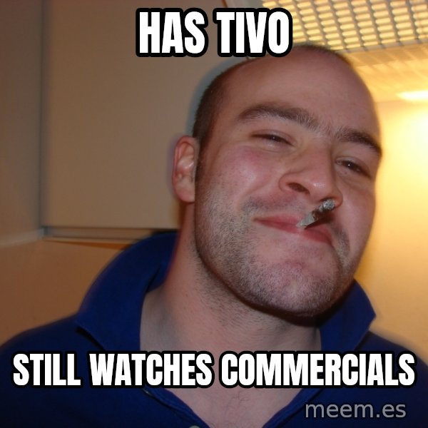 Good Guy Greg meme: Has TIVo / Still watches commercials