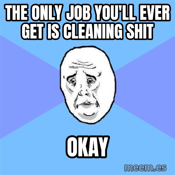 Okay Guy meme: The only job you'll ever get is cleaning shit / okay