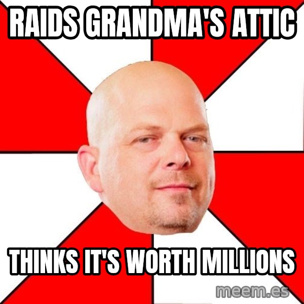 Pawn Stars meme: raids grandma's attic / thinks it's worth millions