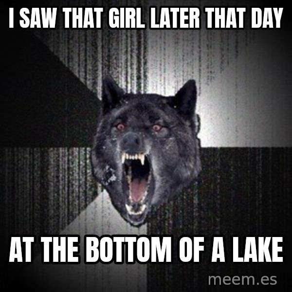 Insanity Wolf meme: i saw that girl later that day / at the bottom of a lake