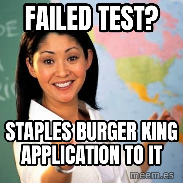 Unhelpful High School Teacher meme: failed test? / Staples Burger King Application to it