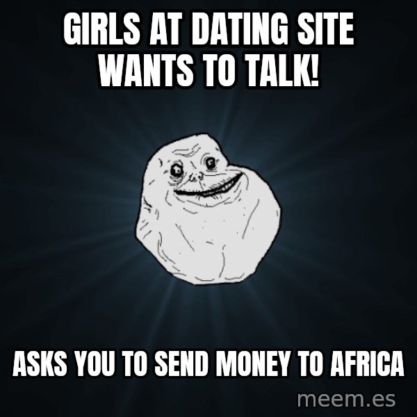 Forever Alone meme: girls at dating site wants to talk! / asks you to send money to africa