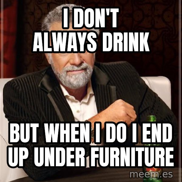 The Most Interesting Man In The World meme: I don't always drink / but when i do i end up under furniture