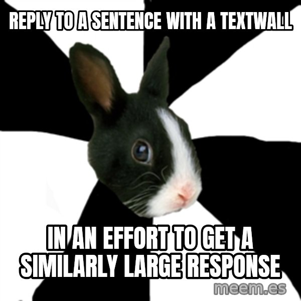 Roleplaying Rabbit meme: Reply to a sentence with a textwall / In an effort to get a similarly large response
