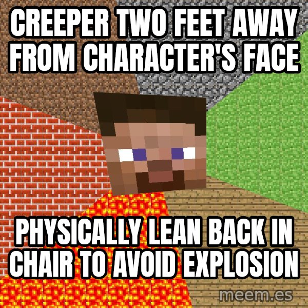 Minecraft Guy meme: Creeper two feet away from character's face / physically lean back in chair to avoid explosion