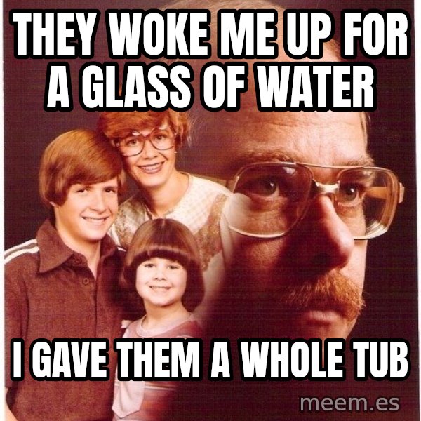 Vengeance Dad meme: They woke me up for a glass of water / i gave them a whole tub