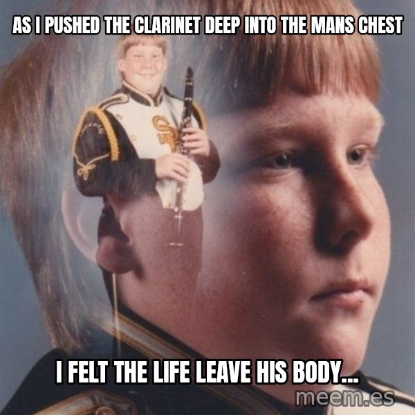 PTSD Clarinet Boy meme: as i pushed the clarinet deep into the mans chest / i felt the life leave his body...