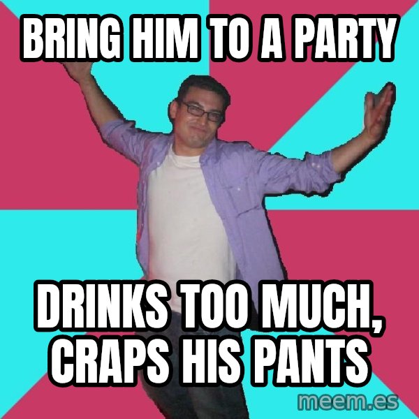 Douchebag Roommate meme: Bring him to a party / drinks too much, craps his pants