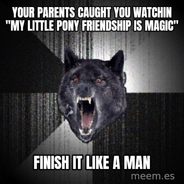 Insanity Wolf meme: your parents caught you watchin "My little pony friendship is magic" / Finish it like a man