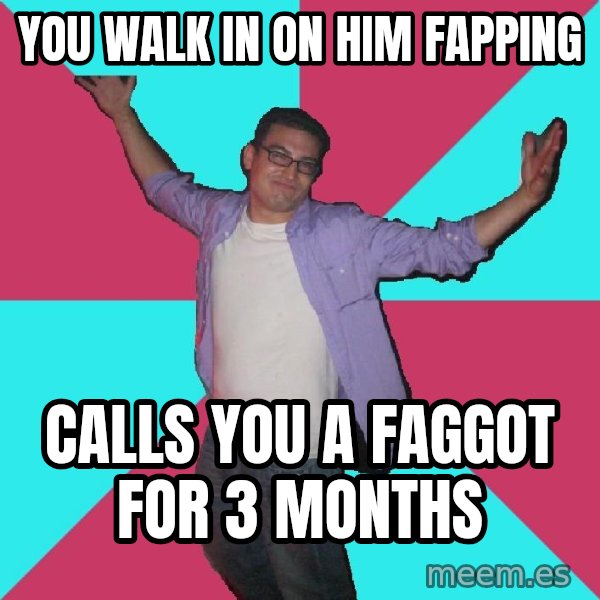 Douchebag Roommate meme: you walk in on him fapping / calls you a faggot for 3 months