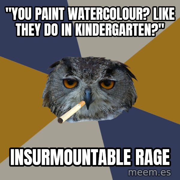 Art Student Owl meme: "YOU PAINT WATERCOLOUR? LIKE THEY DO IN KINDERGARTEN?" / INSURMOUNTABLE RAGE