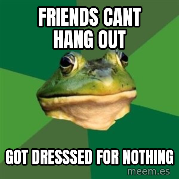 Foul Bachelor Frog meme: FRiends cant hang out / got dresssed for nothing