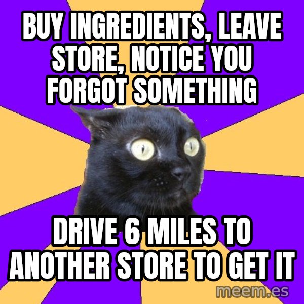 Anxiety Cat meme: buy ingredients, leave store, notice you forgot something / drive 6 miles to another store to get it