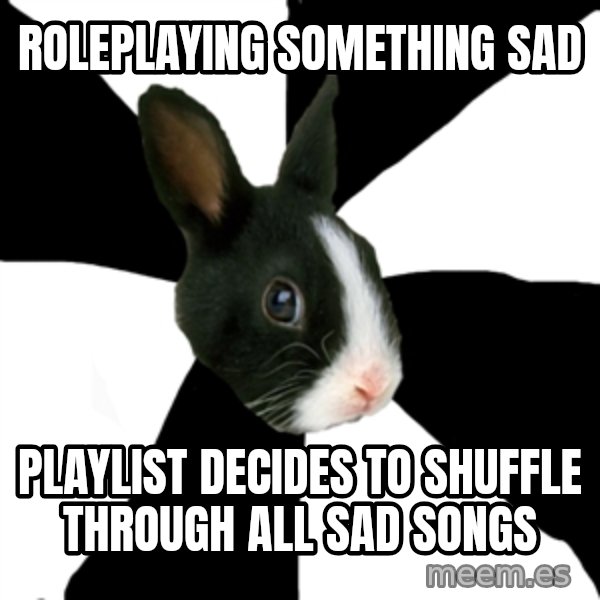 Roleplaying Rabbit meme: Roleplaying something sad / Playlist decides to shuffle through all sad songs