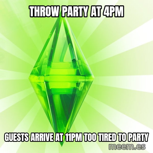 Sims meme: throw party at 4pm / guests arrive at 11pm   too tired to party