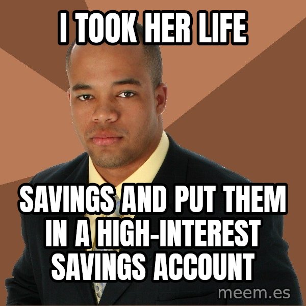 Successful Black Man meme: i took her life / savings and put them in a high-interest savings  account