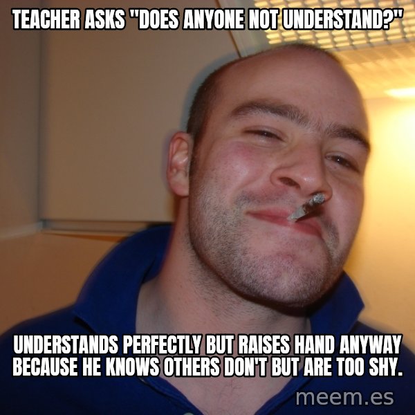 Good Guy Greg meme: Teacher asks "does anyone not understand?" / Understands perfectly but raises hand anyway because he knows others don't but are too shy.