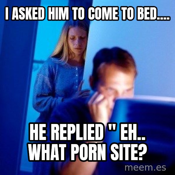 Internet Husband meme: i asked him to come to bed.... / he replied " eh.. what porn site?